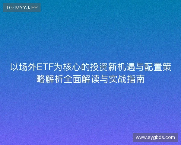 以场外ETF为核心的投资新机遇与配置策略解析全面解读与实战指南