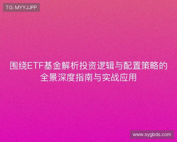 围绕ETF基金解析投资逻辑与配置策略的全景深度指南与实战应用